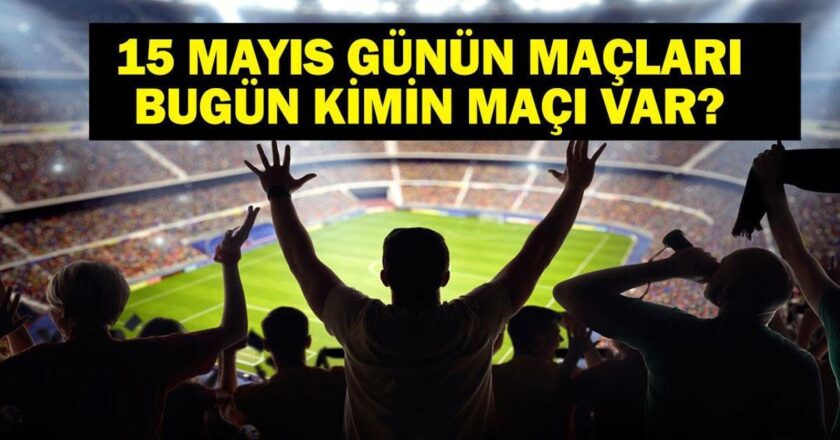 15 MAYIS BUGÜN KİMİN MAÇI VAR? Bu Akşam Hangi Maçlar Var? 15 Mayıs Günün Maçları